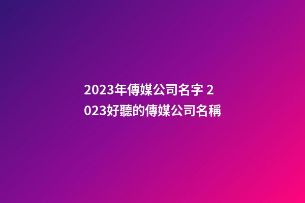 2023年傳媒公司名字 2023好聽的傳媒公司名稱-第1張-公司起名-玄機派